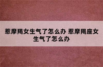 惹摩羯女生气了怎么办 惹摩羯座女生气了怎么办